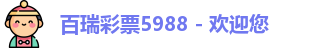 百瑞彩票5988 - 欢迎您